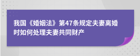 我国《婚姻法》第47条规定夫妻离婚时如何处理夫妻共同财产