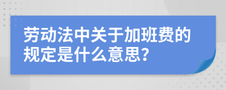 劳动法中关于加班费的规定是什么意思？