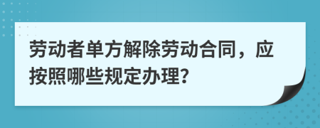 劳动者单方解除劳动合同，应按照哪些规定办理？