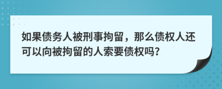 如果债务人被刑事拘留，那么债权人还可以向被拘留的人索要债权吗？