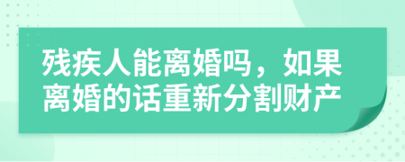 残疾人能离婚吗，如果离婚的话重新分割财产