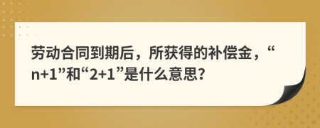 劳动合同到期后，所获得的补偿金，“n+1”和“2+1”是什么意思？