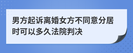 男方起诉离婚女方不同意分居时可以多久法院判决