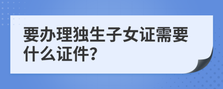 要办理独生子女证需要什么证件？