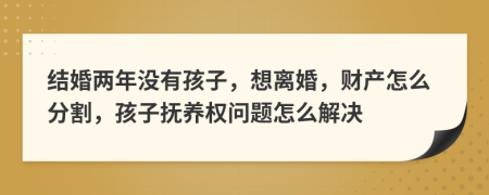 结婚两年没有孩子，想离婚，财产怎么分割，孩子抚养权问题怎么解决