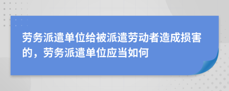劳务派遣单位给被派遣劳动者造成损害的，劳务派遣单位应当如何