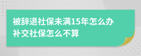 被辞退社保未满15年怎么办补交社保怎么不算