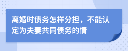离婚时债务怎样分担，不能认定为夫妻共同债务的情