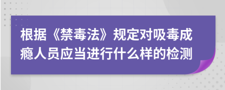 根据《禁毒法》规定对吸毒成瘾人员应当进行什么样的检测