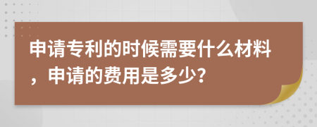 申请专利的时候需要什么材料，申请的费用是多少？