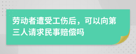 劳动者遭受工伤后，可以向第三人请求民事赔偿吗