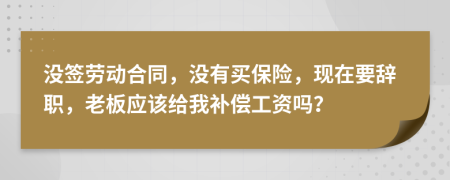 没签劳动合同，没有买保险，现在要辞职，老板应该给我补偿工资吗？