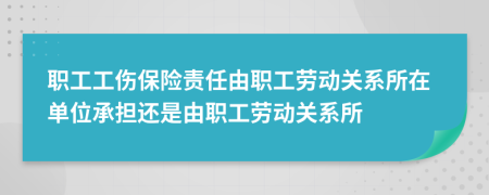 职工工伤保险责任由职工劳动关系所在单位承担还是由职工劳动关系所