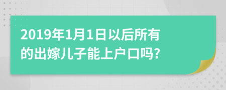 2019年1月1日以后所有的出嫁儿子能上户口吗?