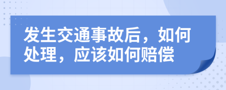 发生交通事故后，如何处理，应该如何赔偿