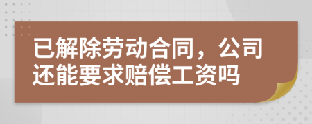 已解除劳动合同，公司还能要求赔偿工资吗