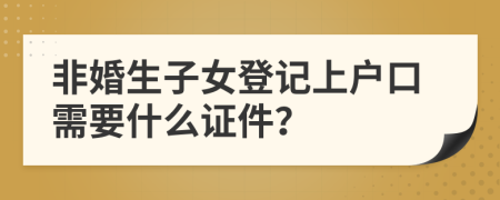 非婚生子女登记上户口需要什么证件？