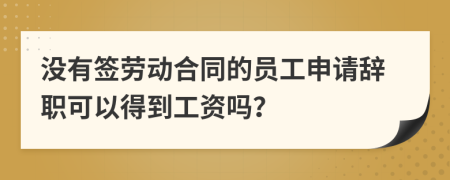 没有签劳动合同的员工申请辞职可以得到工资吗？