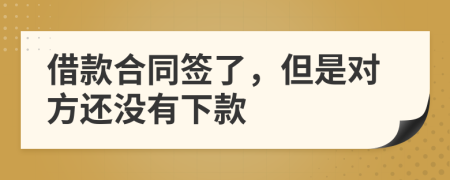 借款合同签了，但是对方还没有下款