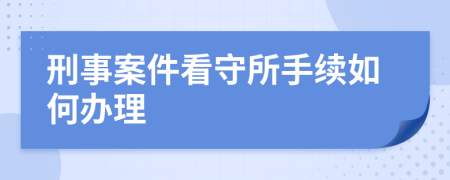 刑事案件看守所手续如何办理