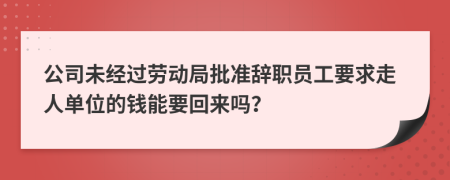 公司未经过劳动局批准辞职员工要求走人单位的钱能要回来吗？