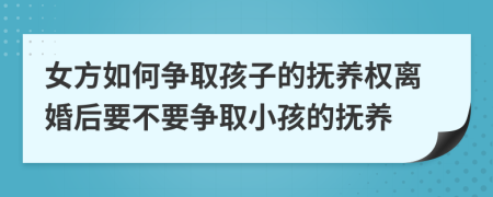 女方如何争取孩子的抚养权离婚后要不要争取小孩的抚养