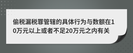 偷税漏税罪管辖的具体行为与数额在10万元以上或者不足20万元之内有关