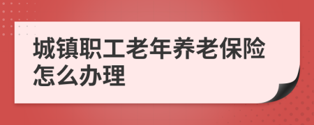 城镇职工老年养老保险怎么办理