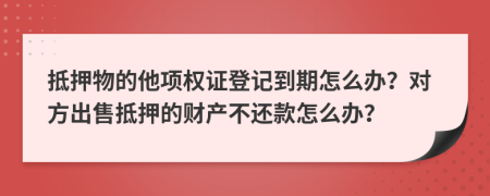 抵押物的他项权证登记到期怎么办？对方出售抵押的财产不还款怎么办？