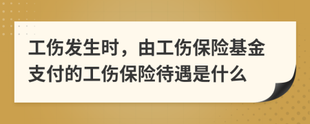 工伤发生时，由工伤保险基金支付的工伤保险待遇是什么