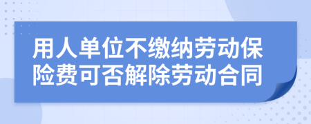 用人单位不缴纳劳动保险费可否解除劳动合同