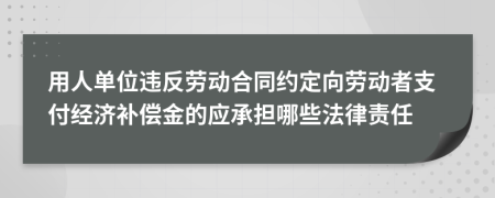 用人单位违反劳动合同约定向劳动者支付经济补偿金的应承担哪些法律责任