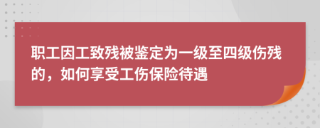 职工因工致残被鉴定为一级至四级伤残的，如何享受工伤保险待遇