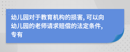 幼儿园对于教育机构的损害, 可以向幼儿园的老师请求赔偿的法定条件, 专有