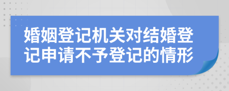 婚姻登记机关对结婚登记申请不予登记的情形