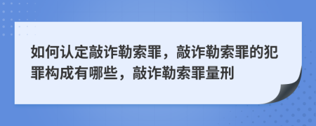 如何认定敲诈勒索罪，敲诈勒索罪的犯罪构成有哪些，敲诈勒索罪量刑