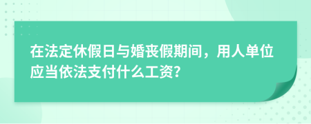 在法定休假日与婚丧假期间，用人单位应当依法支付什么工资？