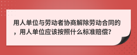 用人单位与劳动者协商解除劳动合同的，用人单位应该按照什么标准赔偿？