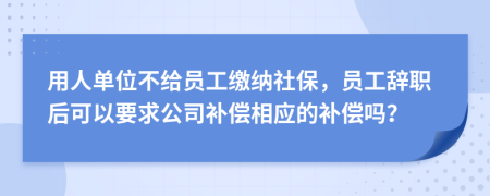 用人单位不给员工缴纳社保，员工辞职后可以要求公司补偿相应的补偿吗？