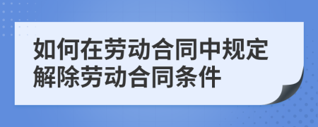 如何在劳动合同中规定解除劳动合同条件