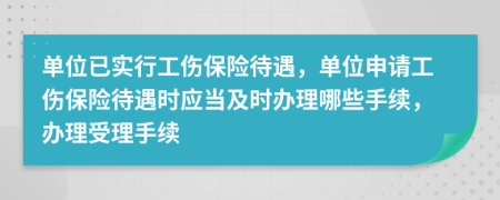 单位已实行工伤保险待遇，单位申请工伤保险待遇时应当及时办理哪些手续，办理受理手续