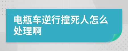 电瓶车逆行撞死人怎么处理啊