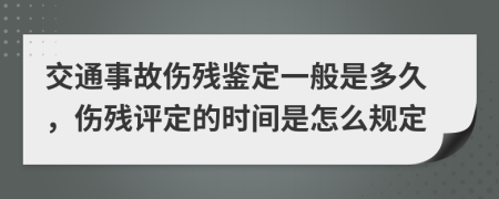 交通事故伤残鉴定一般是多久，伤残评定的时间是怎么规定