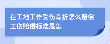 在工地工作受伤骨折怎么赔偿工伤赔偿标准是怎