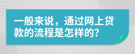 一般来说，通过网上贷款的流程是怎样的？