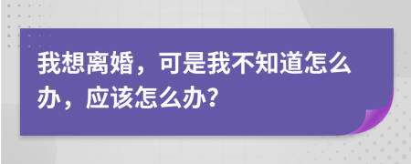 我想离婚，可是我不知道怎么办，应该怎么办？