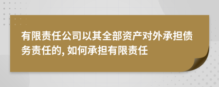 有限责任公司以其全部资产对外承担债务责任的, 如何承担有限责任