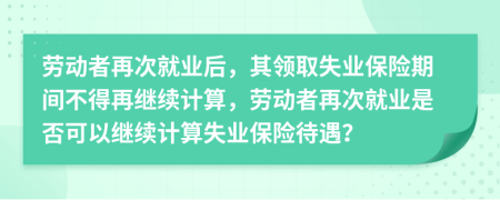 劳动者再次就业后，其领取失业保险期间不得再继续计算，劳动者再次就业是否可以继续计算失业保险待遇？