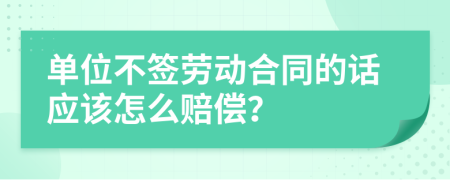 单位不签劳动合同的话应该怎么赔偿？