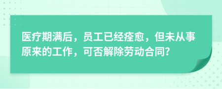 医疗期满后，员工已经痊愈，但未从事原来的工作，可否解除劳动合同？